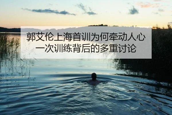 郭艾伦上海首训为何牵动人心 一次训练背后的多重讨论
